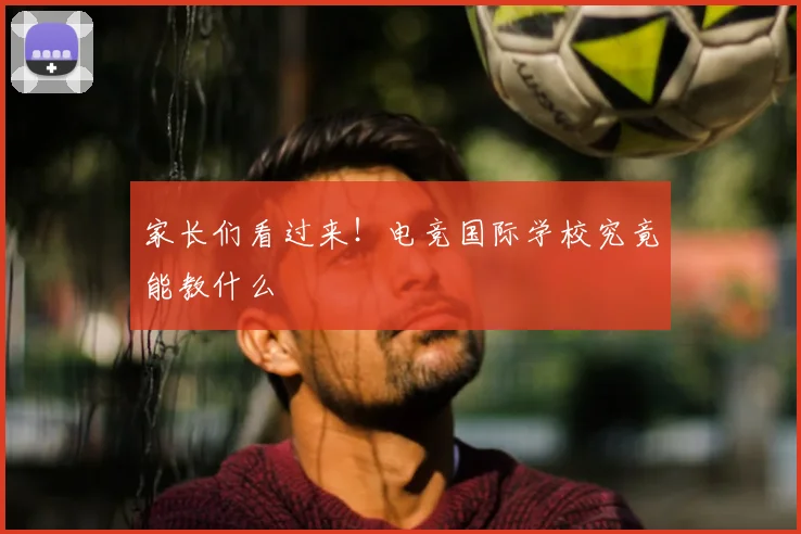 家长们看过来！电竞国际学校究竟能教什么