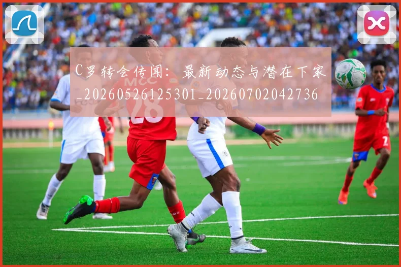 C罗转会传闻:最新动态与潜在下家_20260526125301_20260702042736