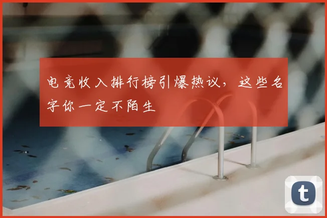 电竞收入排行榜引爆热议，这些名字你一定不陌生