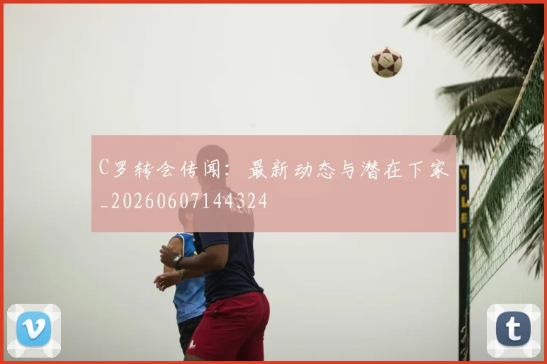 C罗转会传闻:最新动态与潜在下家_20260607144324