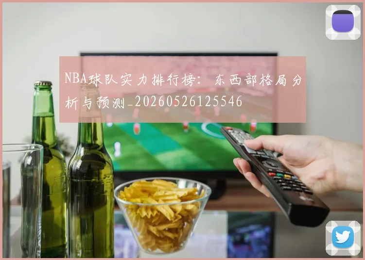 NBA球队实力排行榜：东西部格局分析与预测_20260526125546