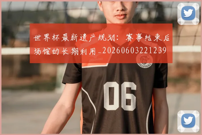 世界杯最新遗产规划：赛事结束后场馆的长期利用_20260603221239