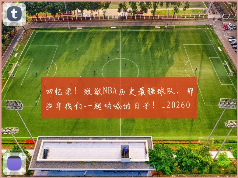 回忆杀！致敬NBA历史最强球队，那些年我们一起呐喊的日子！_20260707013137