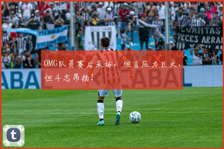 OMG队员赛后采访，坦言压力巨大，但斗志昂扬！