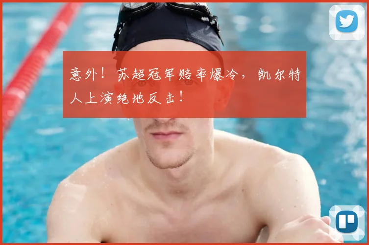 意外！苏超冠军赔率爆冷，凯尔特人上演绝地反击！