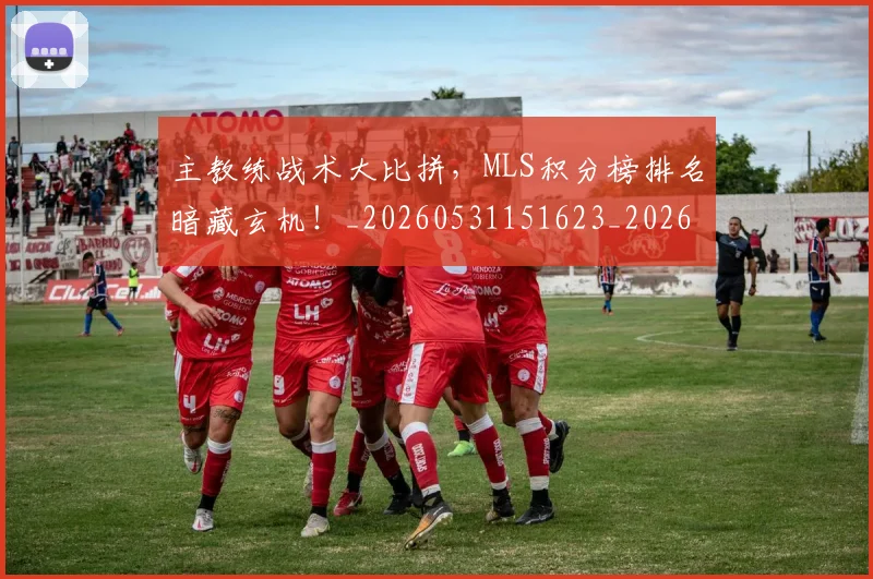 主教练战术大比拼，MLS积分榜排名暗藏玄机！_20260531151623_20260703212209