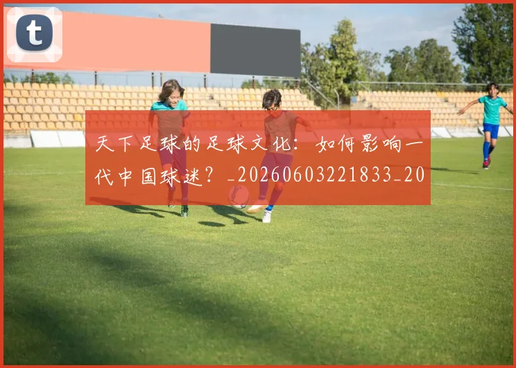 天下足球的足球文化:如何影响一代中国球迷?_20260603221833_20260707021604