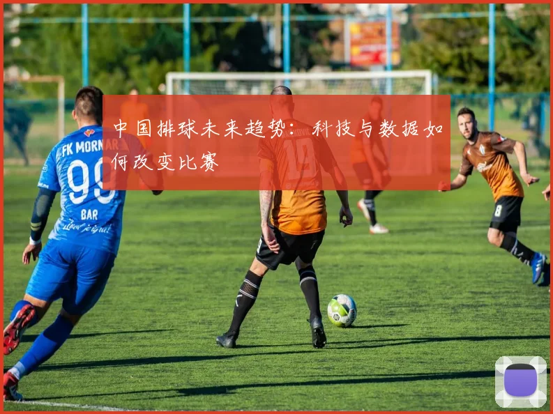 中国排球未来趋势:科技与数据如何改变比赛