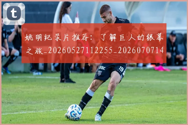 姚明纪录片推荐:了解巨人的银幕之旅_20260527112255_20260707143439