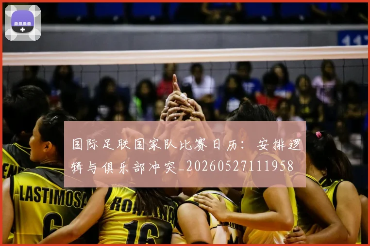 国际足联国家队比赛日历：安排逻辑与俱乐部冲突_20260527111958