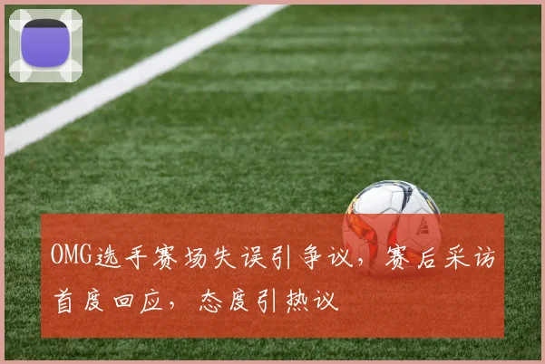 OMG选手赛场失误引争议,赛后采访首度回应,态度引热议