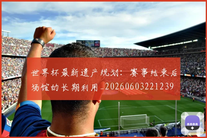 世界杯最新遗产规划：赛事结束后场馆的长期利用_20260603221239