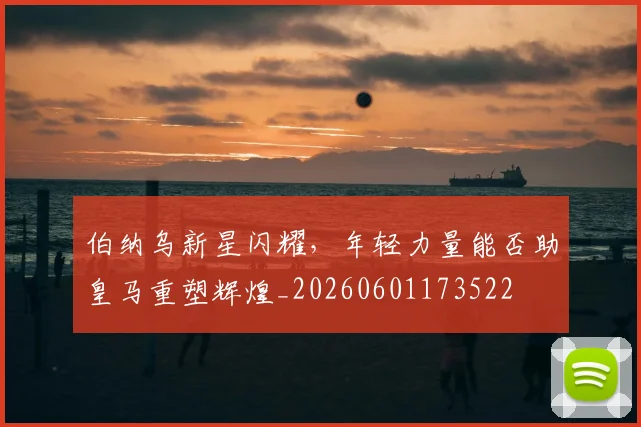 伯纳乌新星闪耀,年轻力量能否助皇马重塑辉煌_20260601173522