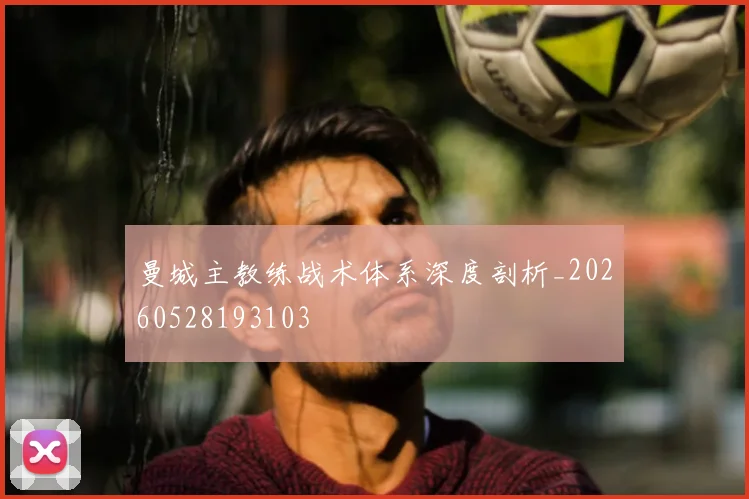 曼城主教练战术体系深度剖析_20260528193103