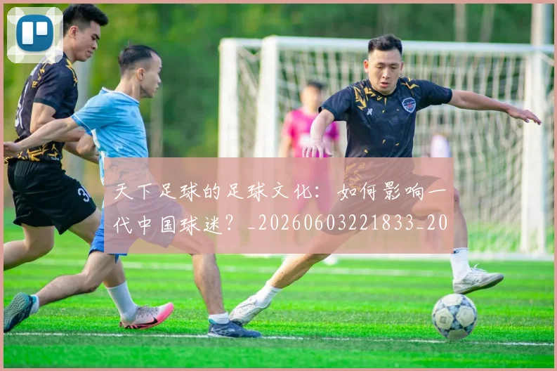 天下足球的足球文化：如何影响一代中国球迷？_20260603221833_20260707021604