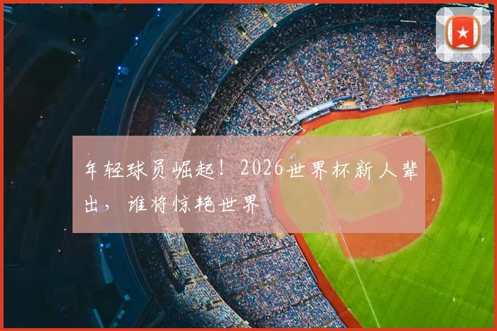 年轻球员崛起！2026世界杯新人辈出，谁将惊艳世界