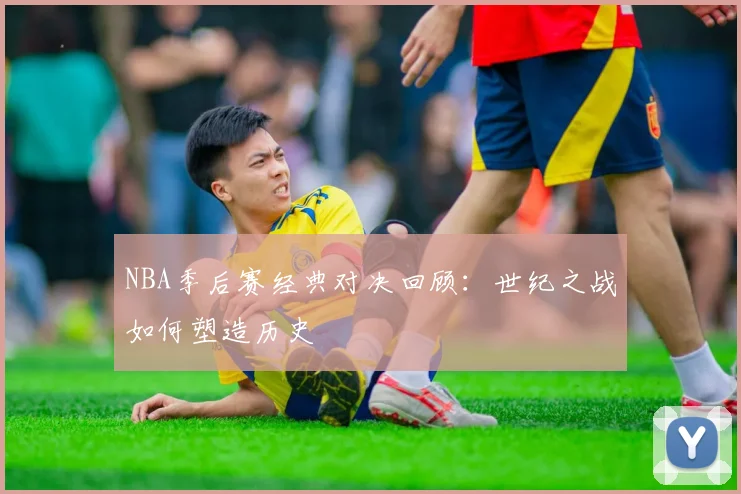 NBA季后赛经典对决回顾:世纪之战如何塑造历史