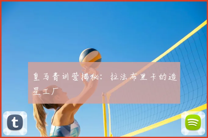 皇马青训营揭秘：拉法布里卡的造星工厂