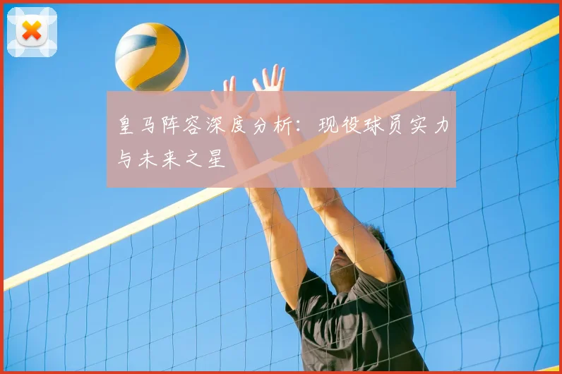 皇马阵容深度分析：现役球员实力与未来之星