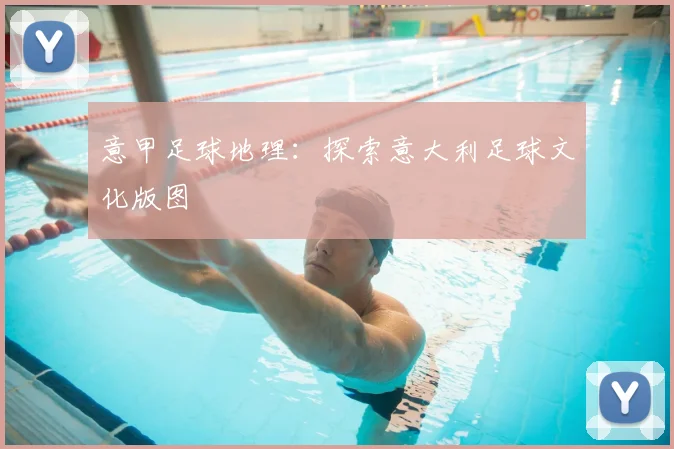 意甲足球地理：探索意大利足球文化版图