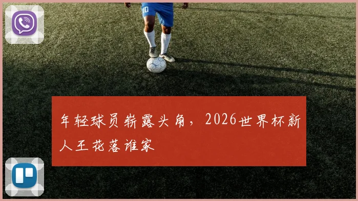 年轻球员崭露头角，2026世界杯新人王花落谁家