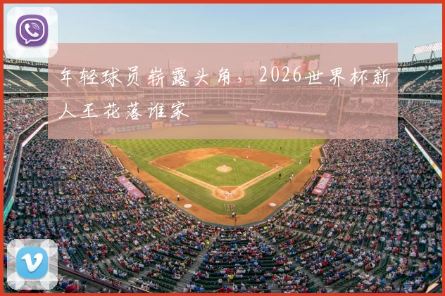 年轻球员崭露头角，2026世界杯新人王花落谁家