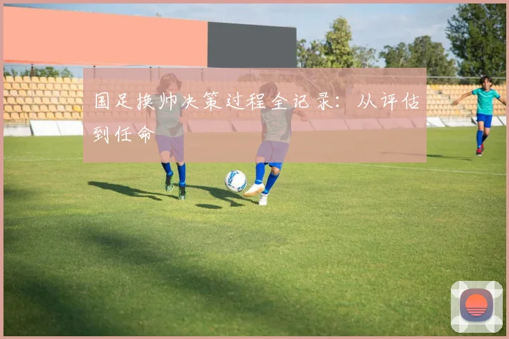 国足换帅决策过程全记录：从评估到任命