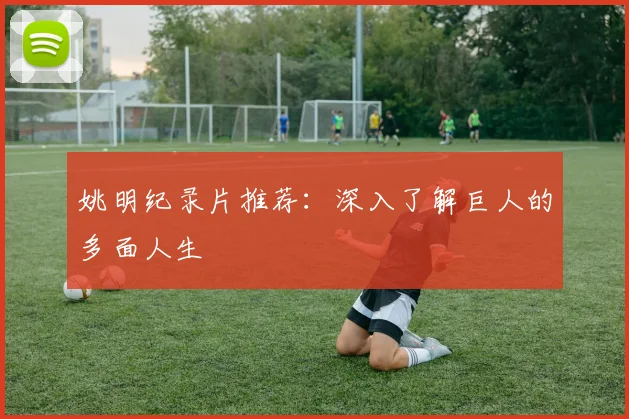 姚明纪录片推荐:深入了解巨人的多面人生