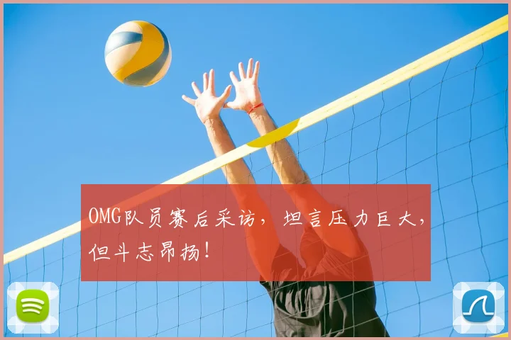 OMG队员赛后采访,坦言压力巨大,但斗志昂扬!