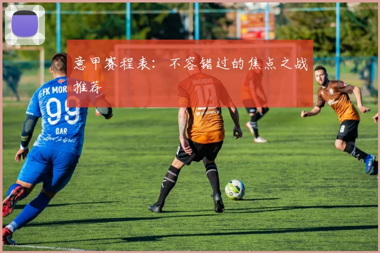 意甲赛程表：不容错过的焦点之战推荐