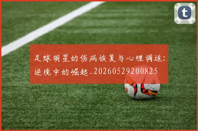 足球明星的伤病恢复与心理调适：逆境中的崛起_20260529200825