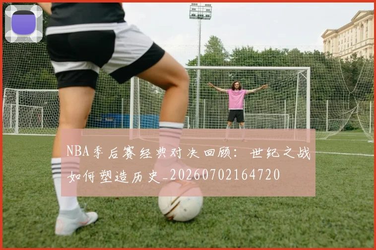 NBA季后赛经典对决回顾：世纪之战如何塑造历史_20260702164720