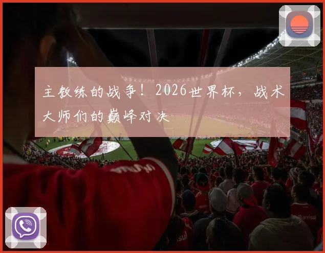 主教练的战争!2026世界杯,战术大师们的巅峰对决