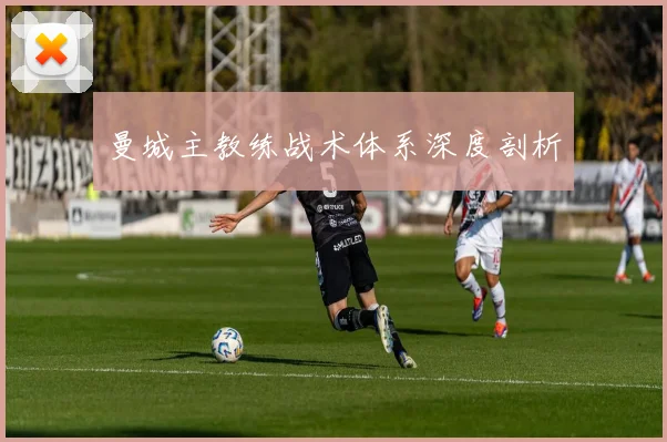 曼城主教练战术体系深度剖析