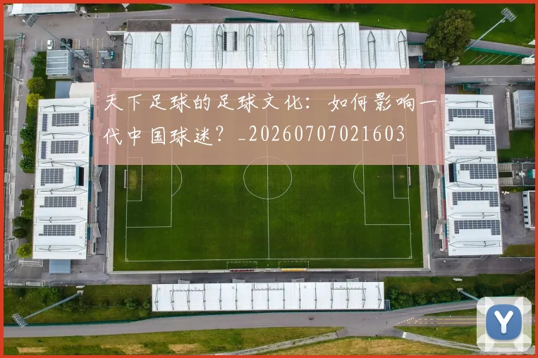 天下足球的足球文化：如何影响一代中国球迷？_20260707021603