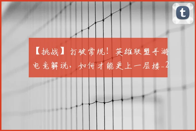 【挑战】打破常规！英雄联盟手游电竞解说，如何才能更上一层楼_20260702173211