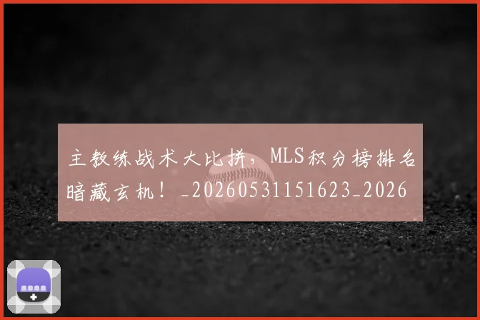 主教练战术大比拼，MLS积分榜排名暗藏玄机！_20260531151623_20260703212209
