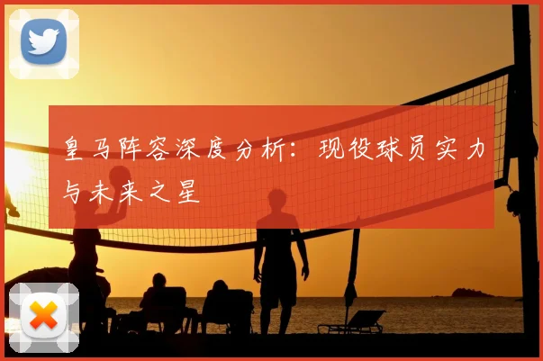 皇马阵容深度分析：现役球员实力与未来之星