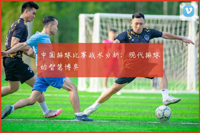 中国排球比赛战术分析：现代排球的智慧博弈