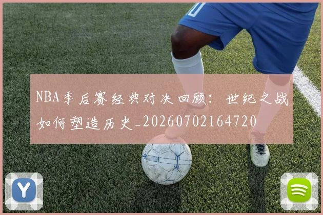 NBA季后赛经典对决回顾：世纪之战如何塑造历史_20260702164720