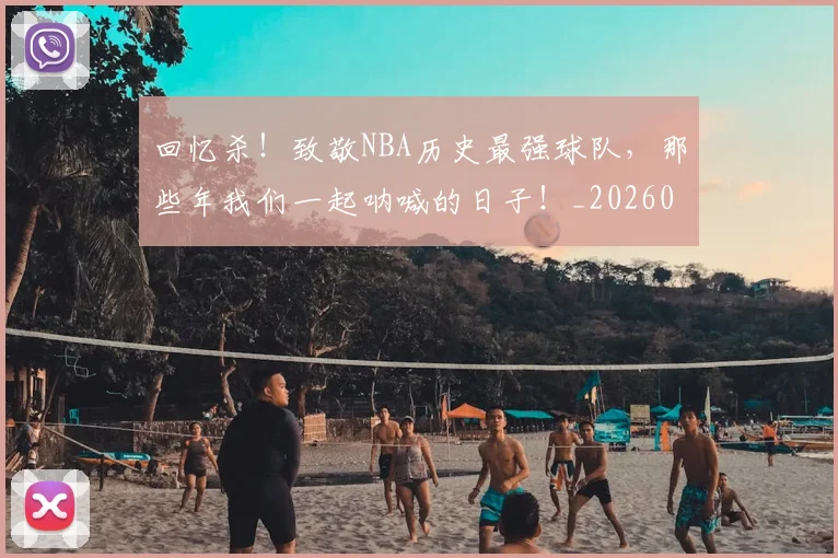 回忆杀!致敬NBA历史最强球队,那些年我们一起呐喊的日子!_20260707013137