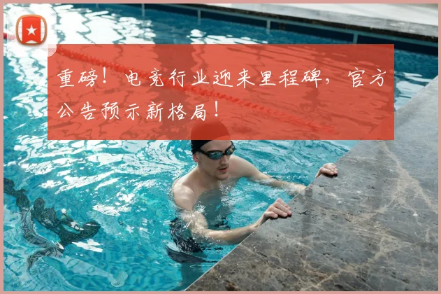 重磅!电竞行业迎来里程碑,官方公告预示新格局!
