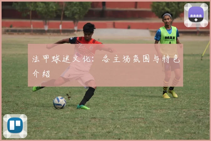 法甲球迷文化：各主场氛围与特色介绍
