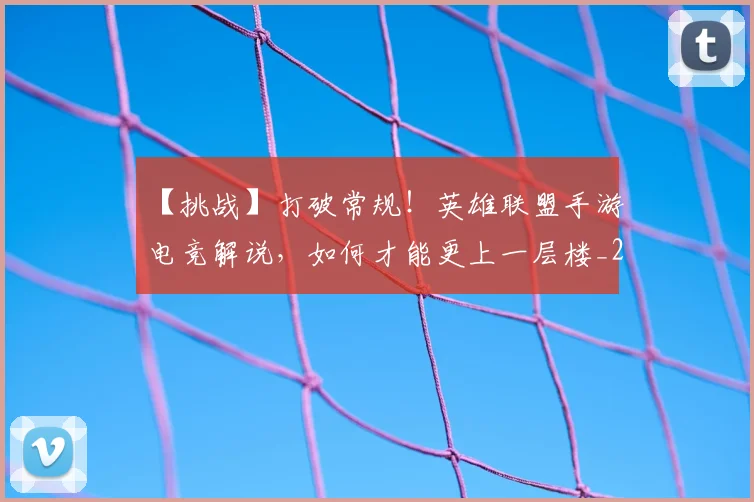 【挑战】打破常规！英雄联盟手游电竞解说，如何才能更上一层楼_20260702173211