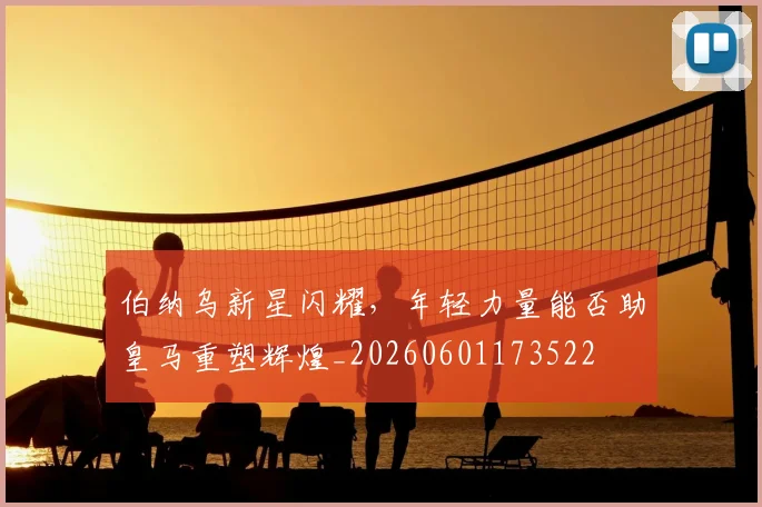 伯纳乌新星闪耀，年轻力量能否助皇马重塑辉煌_20260601173522