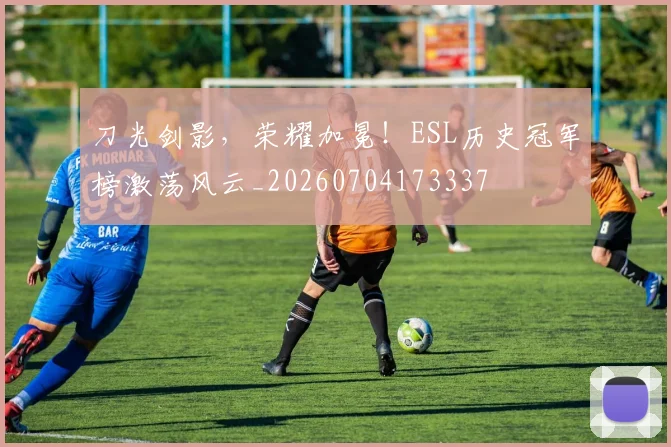 刀光剑影,荣耀加冕!ESL历史冠军榜激荡风云_20260704173337