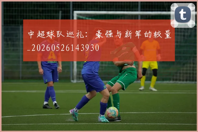 中超球队巡礼：豪强与新军的较量_20260526143930