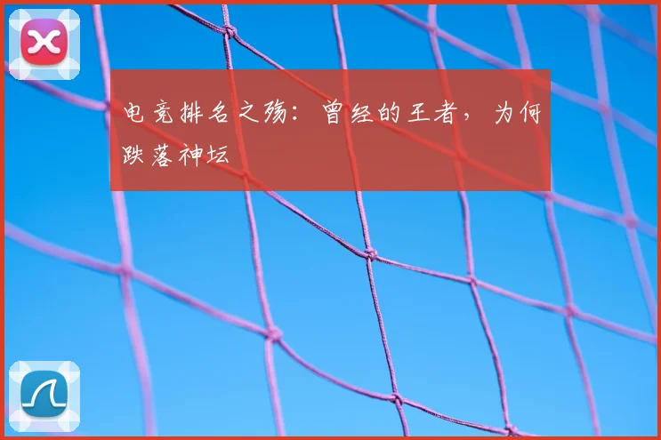 电竞排名之殇：曾经的王者，为何跌落神坛