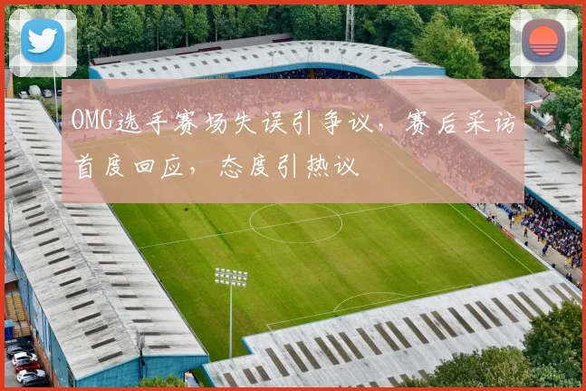 OMG选手赛场失误引争议，赛后采访首度回应，态度引热议
